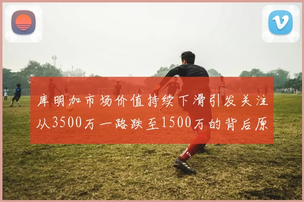 库明加市场价值持续下滑引发关注从3500万一路跌至1500万的背后原因分析