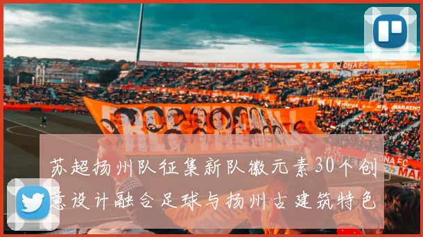 苏超扬州队征集新队徽元素30个创意设计融合足球与扬州古建筑特色