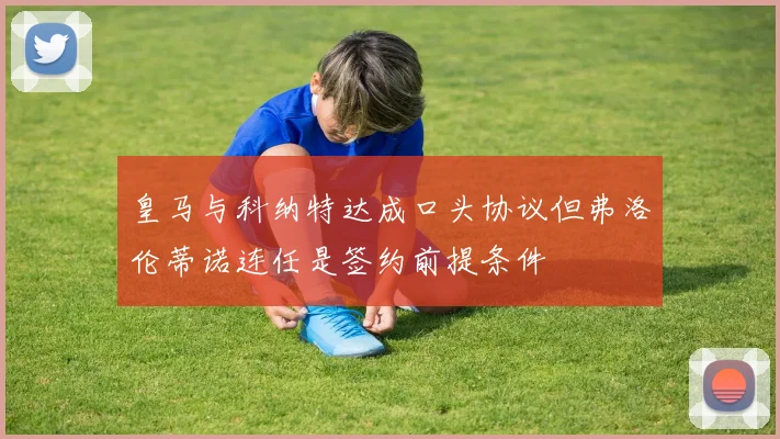 皇马与科纳特达成口头协议但弗洛伦蒂诺连任是签约前提条件