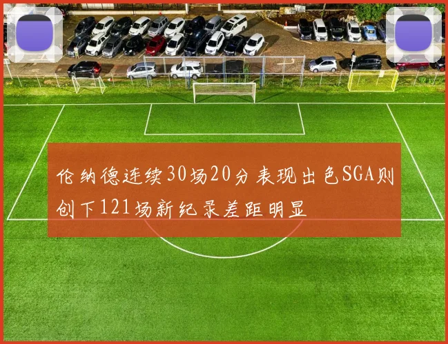伦纳德连续30场20分表现出色SGA则创下121场新纪录差距明显