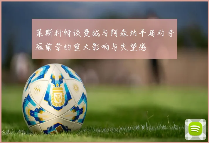 莱斯科特谈曼城与阿森纳平局对夺冠前景的重大影响与失望感