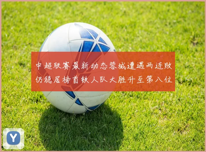 中超联赛最新动态蓉城遭遇两连败仍稳居榜首铁人队大胜升至第八位