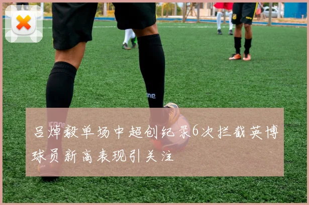 吕焯毅单场中超创纪录6次拦截英博球员新高表现引关注