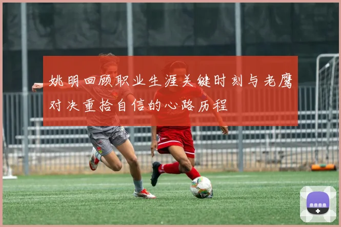 姚明回顾职业生涯关键时刻与老鹰对决重拾自信的心路历程