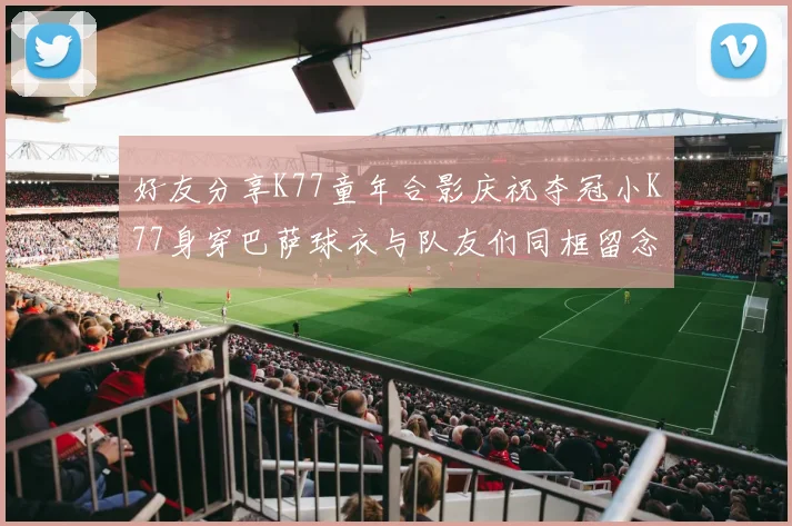 好友分享K77童年合影庆祝夺冠小K77身穿巴萨球衣与队友们同框留念