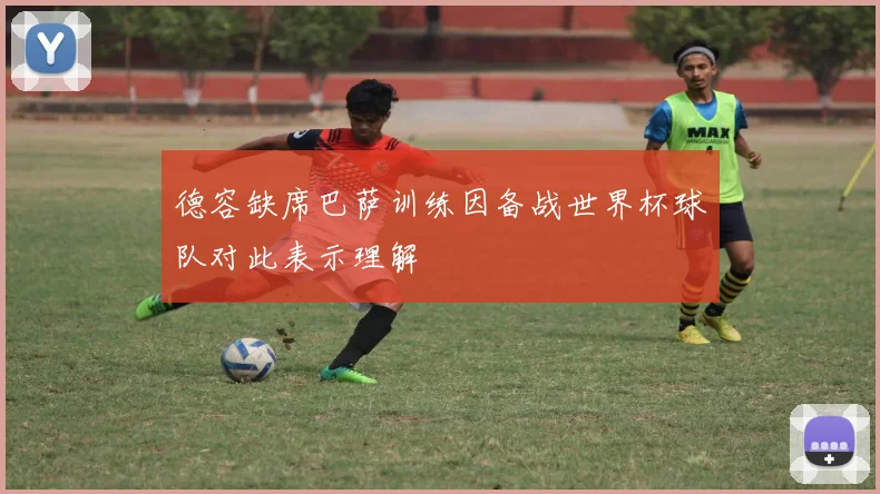 德容缺席巴萨训练因备战世界杯球队对此表示理解