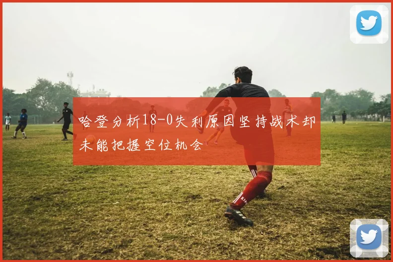 哈登分析18-0失利原因坚持战术却未能把握空位机会