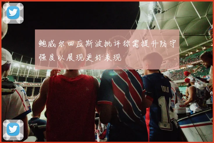 鲍威尔回应斯波批评称需提升防守强度以展现更好表现