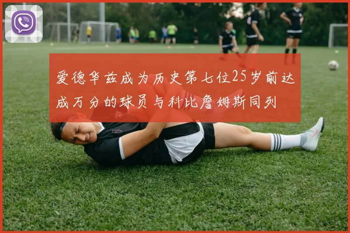 爱德华兹成为历史第七位25岁前达成万分的球员与科比詹姆斯同列