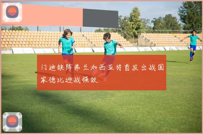 门迪缺阵弗兰加西亚将首发出战国家德比迎战强敌