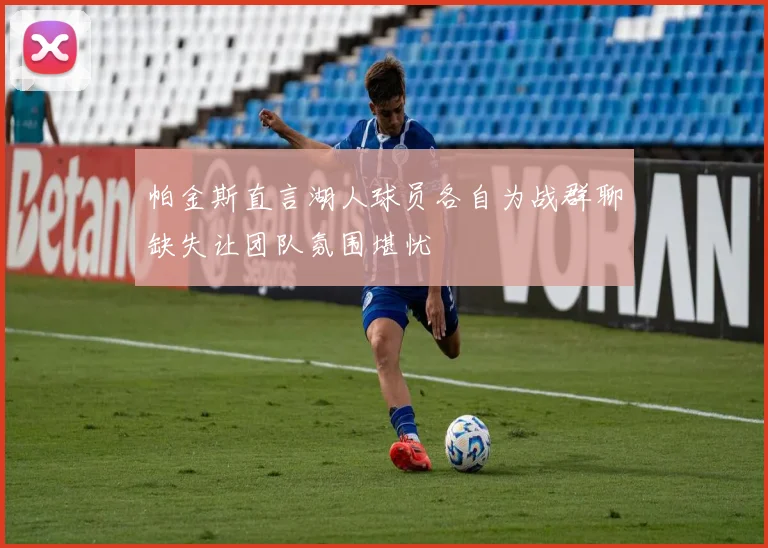 帕金斯直言湖人球员各自为战群聊缺失让团队氛围堪忧