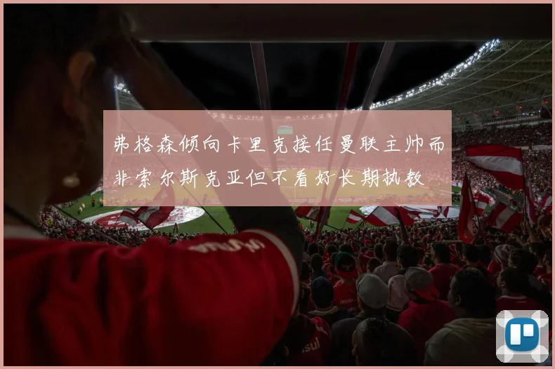 弗格森倾向卡里克接任曼联主帅而非索尔斯克亚但不看好长期执教