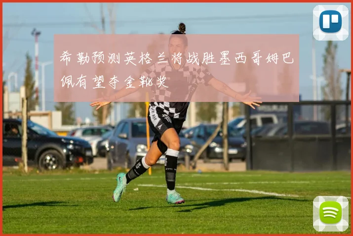 希勒预测英格兰将战胜墨西哥姆巴佩有望夺金靴奖
