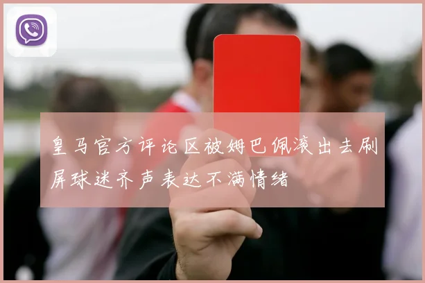 皇马官方评论区被姆巴佩滚出去刷屏球迷齐声表达不满情绪