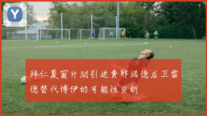 拜仁夏窗计划引进费耶诺德后卫雷德替代博伊的可能性分析