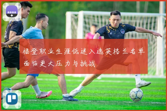 福登职业生涯低迷入选英格兰名单面临更大压力与挑战