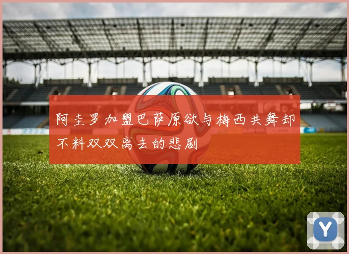 阿圭罗加盟巴萨原欲与梅西共舞却不料双双离去的悲剧