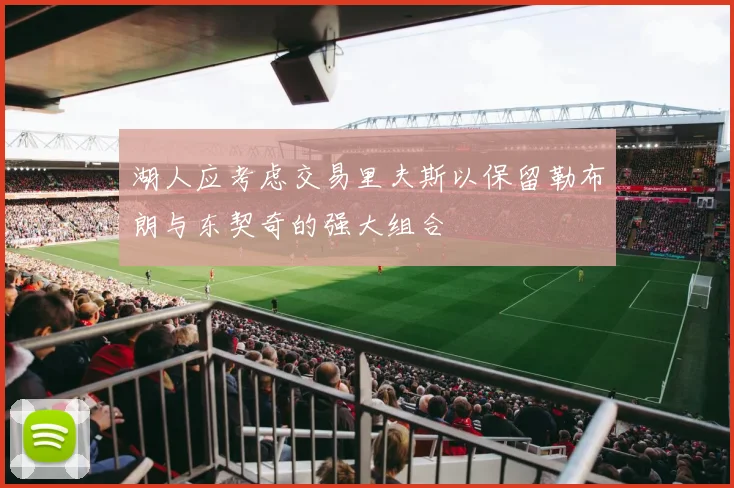 湖人应考虑交易里夫斯以保留勒布朗与东契奇的强大组合