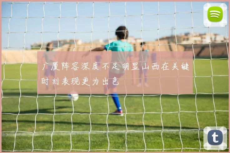 广厦阵容深度不足明显山西在关键时刻表现更为出色